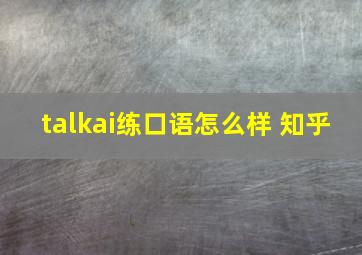 talkai练口语怎么样 知乎